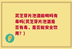 灵芝芽片泡酒能喝吗有毒吗(灵芝芽片泡酒是否有毒，是否能安全饮用？)
