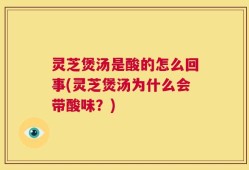 灵芝煲汤是酸的怎么回事(灵芝煲汤为什么会带酸味？)