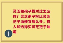 灵芝和孢子粉对比怎么样？灵芝孢子粉比灵芝孢子油便宜那么多，有人却选择买灵芝孢子油呢