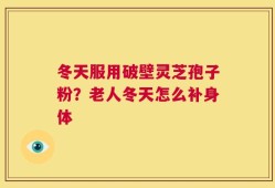 冬天服用破壁灵芝孢子粉？老人冬天怎么补身体