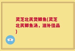 灵芝北芪煲鲫鱼(灵芝北芪鲫鱼汤，滋补佳品)