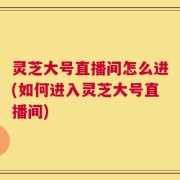 灵芝大号直播间怎么进(如何进入灵芝大号直播间)