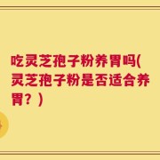 吃灵芝孢子粉养胃吗(灵芝孢子粉是否适合养胃？)