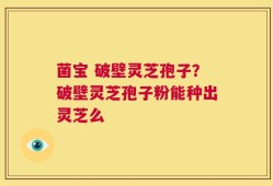 菌宝 破壁灵芝孢子？破壁灵芝孢子粉能种出灵芝么