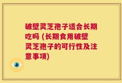 破壁灵芝孢子适合长期吃吗 (长期食用破壁灵芝孢子的可行性及注意事项)
