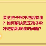 灵芝孢子粉冲泡后有渣？如何解决灵芝孢子粉冲泡后出现渣的问题？