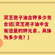 灵芝孢子油含钾多少克合适(灵芝孢子油中含有适量的钾元素，具体为多少克？)