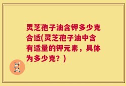 灵芝孢子油含钾多少克合适(灵芝孢子油中含有适量的钾元素，具体为多少克？)