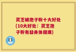 灵芝破孢子粉十大好处(10大好处：灵芝孢子粉有益身体健康)