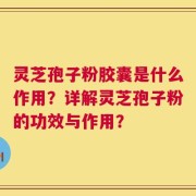 灵芝孢子粉胶囊是什么作用？详解灵芝孢子粉的功效与作用？