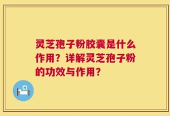 灵芝孢子粉胶囊是什么作用？详解灵芝孢子粉的功效与作用？