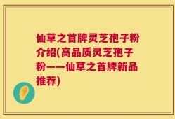 仙草之首牌灵芝孢子粉介绍(高品质灵芝孢子粉——仙草之首牌新品推荐)