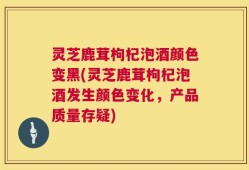 灵芝鹿茸枸杞泡酒颜色变黑(灵芝鹿茸枸杞泡酒发生颜色变化，产品质量存疑)
