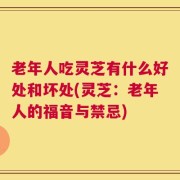老年人吃灵芝有什么好处和坏处(灵芝：老年人的福音与禁忌)