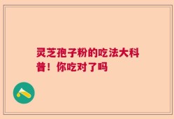 灵芝孢子粉的吃法大科普！你吃对了吗