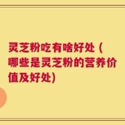 灵芝粉吃有啥好处 (哪些是灵芝粉的营养价值及好处)