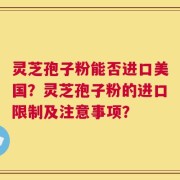灵芝孢子粉能否进口美国？灵芝孢子粉的进口限制及注意事项？