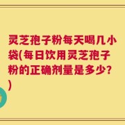 灵芝孢子粉每天喝几小袋(每日饮用灵芝孢子粉的正确剂量是多少？)