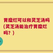 胃糜烂可以和灵芝汤吗(灵芝汤能治疗胃糜烂吗？)