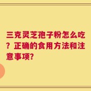 三克灵芝孢子粉怎么吃？正确的食用方法和注意事项？