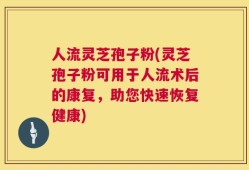 人流灵芝孢子粉(灵芝孢子粉可用于人流术后的康复，助您快速恢复健康)