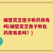 破壁灵芝孢子粉药房有吗(破壁灵芝孢子粉在药房有卖吗？)