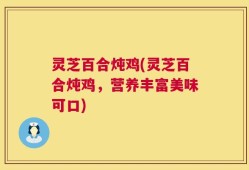 灵芝百合炖鸡(灵芝百合炖鸡，营养丰富美味可口)