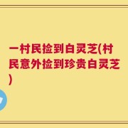 一村民捡到白灵芝(村民意外捡到珍贵白灵芝)