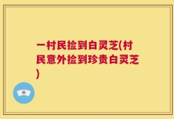 一村民捡到白灵芝(村民意外捡到珍贵白灵芝)