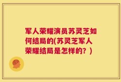军人荣耀演员苏灵芝如何结局的(苏灵芝军人荣耀结局是怎样的？)