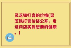 灵芝铁打膏的价格(灵芝铁打膏价格公开，走进药店买到想要的健康。)