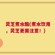 灵芝煮水酸(煮水饮用，灵芝更需注意！)