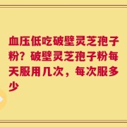 血压低吃破壁灵芝孢子粉？破壁灵芝孢子粉每天服用几次，每次服多少