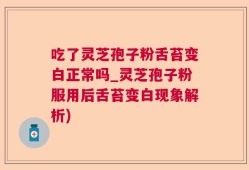 吃了灵芝孢子粉舌苔变白正常吗_灵芝孢子粉服用后舌苔变白现象解析)