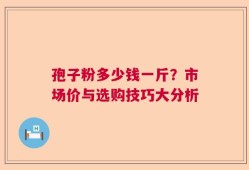 孢子粉多少钱一斤？市场价与选购技巧大分析