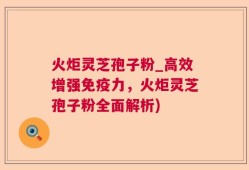 火炬灵芝孢子粉_高效增强免疫力，火炬灵芝孢子粉全面解析)