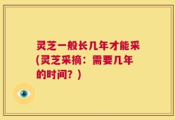 灵芝一般长几年才能采(灵芝采摘：需要几年的时间？)