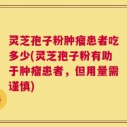 灵芝孢子粉肿瘤患者吃多少(灵芝孢子粉有助于肿瘤患者，但用量需谨慎)