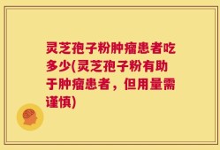 灵芝孢子粉肿瘤患者吃多少(灵芝孢子粉有助于肿瘤患者，但用量需谨慎)