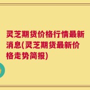 灵芝期货价格行情最新消息(灵芝期货最新价格走势简报)