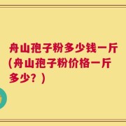 舟山孢子粉多少钱一斤(舟山孢子粉价格一斤多少？)