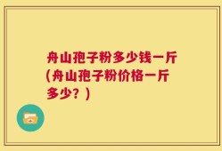 舟山孢子粉多少钱一斤(舟山孢子粉价格一斤多少？)