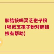 肺结核喝灵芝孢子粉 (喝灵芝孢子粉对肺结核有帮助)