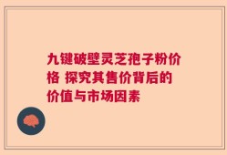 九键破壁灵芝孢子粉价格 探究其售价背后的价值与市场因素