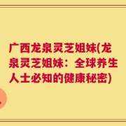 广西龙泉灵芝姐妹(龙泉灵芝姐妹：全球养生人士必知的健康秘密)