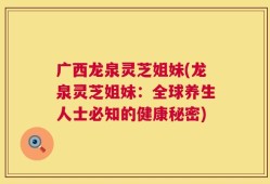 广西龙泉灵芝姐妹(龙泉灵芝姐妹：全球养生人士必知的健康秘密)