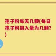 孢子粉每天几颗(每日孢子粉摄入量为几颗？)