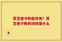 灵芝孢子粉起作用？灵芝孢子粉的功效是什么