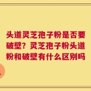 头道灵芝孢子粉是否要破壁？灵芝孢子粉头道粉和破壁有什么区别吗