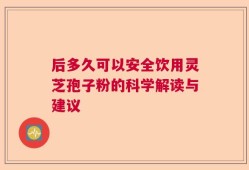后多久可以安全饮用灵芝孢子粉的科学解读与建议